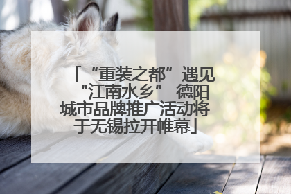 “重装之都”遇见“江南水乡” 德阳城市品牌推广活动将于无锡拉开帷幕