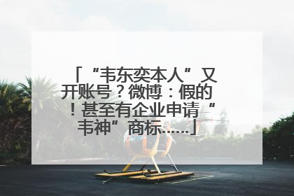 “韦东奕本人”又开账号？微博：假的！甚至有企业申请“韦神”商标……