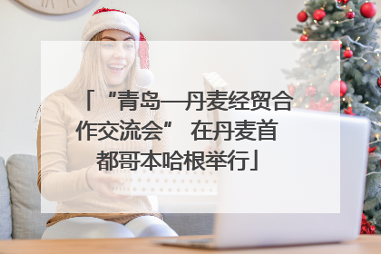 “青岛—丹麦经贸合作交流会” 在丹麦首都哥本哈根举行