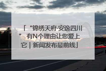 “锦绣天府·安逸四川” 有N个理由让您爱上它｜新闻发布最前线