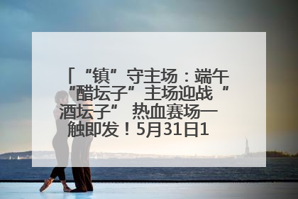 “镇”守主场：端午“醋坛子”主场迎战“酒坛子” 热血赛场一触即发！5月31日15:00，镇江见！