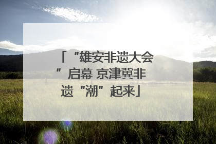 “雄安非遗大会”启幕 京津冀非遗“潮”起来