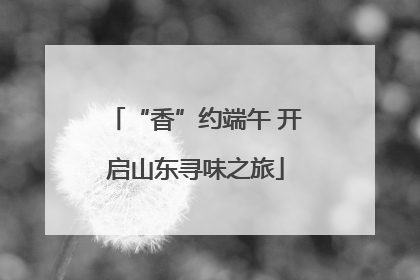 “香”约端午 开启山东寻味之旅