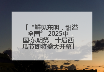 “鲜见东明，甜溢全国” 2025中国·东明第二十届西瓜节即将盛大开幕
