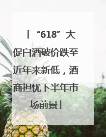 “618”大促白酒破价跌至近年来新低，酒商担忧下半年市场前景