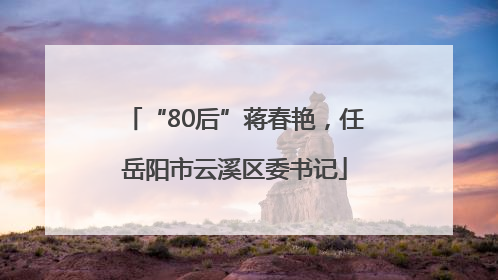 “80后”蒋春艳，任岳阳市云溪区委书记