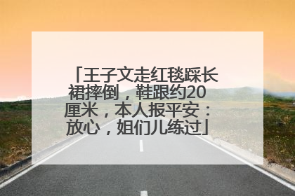 王子文走红毯踩长裙摔倒，鞋跟约20厘米，本人报平安：放心，姐们儿练过
