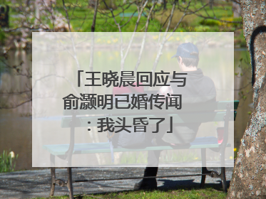 王晓晨回应与俞灏明已婚传闻：我头昏了