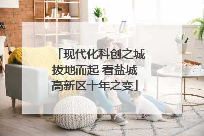 现代化科创之城拔地而起 看盐城高新区十年之变