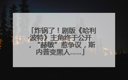 炸锅了！剧版《哈利·波特》主角终于公开，“赫敏”惹争议，斯内普变黑人……