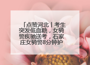 点赞河北丨考生突发低血糖，女骑警疾驰送考，石家庄女骑警8分钟护送考生赴考场