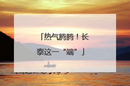 热气腾腾！长泰这一“端”