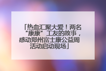 热血汇聚大爱！两名“康康”工友的故事，感动郑州富士康公益周活动启动现场