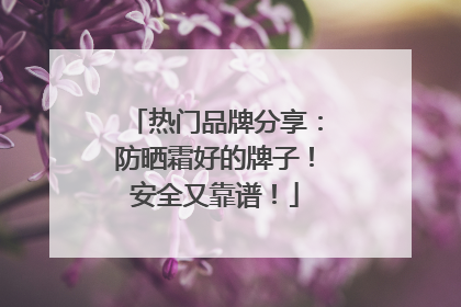热门品牌分享：防晒霜好的牌子！安全又靠谱！