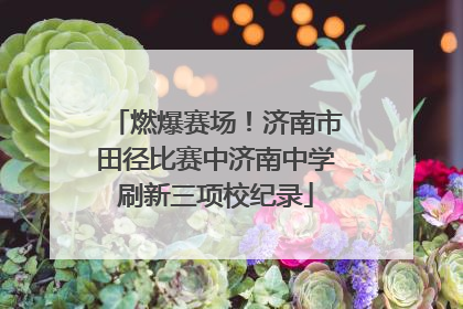 燃爆赛场！济南市田径比赛中济南中学刷新三项校纪录