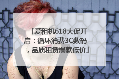 爱租机618大促开启：循环消费3C数码，品质租赁爆款低价