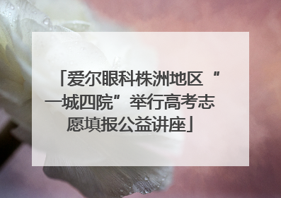 爱尔眼科株洲地区“一城四院”举行高考志愿填报公益讲座