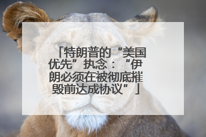特朗普的“美国优先”执念：“伊朗必须在被彻底摧毁前达成协议”