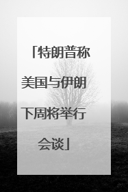 特朗普称美国与伊朗下周将举行会谈