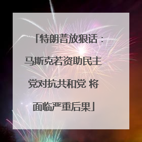特朗普放狠话：马斯克若资助民主党对抗共和党 将面临严重后果
