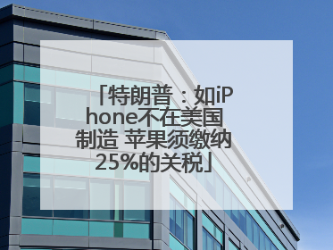 特朗普：如iPhone不在美国制造 苹果须缴纳25%的关税