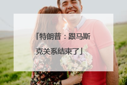 特朗普：跟马斯克关系结束了