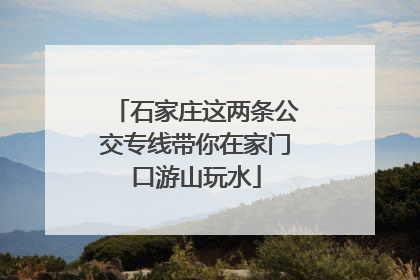 石家庄这两条公交专线带你在家门口游山玩水