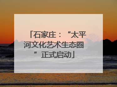 石家庄：“太平河文化艺术生态圈”正式启动