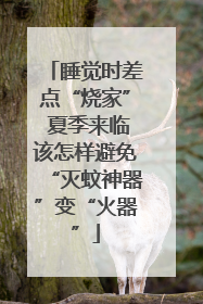 睡觉时差点“烧家” 夏季来临该怎样避免“灭蚊神器”变“火器”