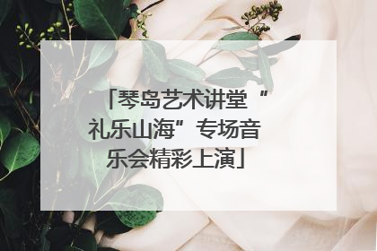 琴岛艺术讲堂“礼乐山海”专场音乐会精彩上演