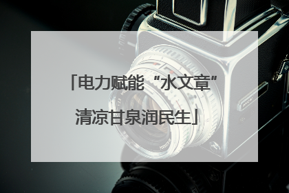 电力赋能“水文章” 清凉甘泉润民生