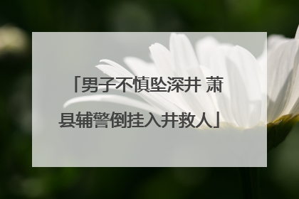 男子不慎坠深井 萧县辅警倒挂入井救人
