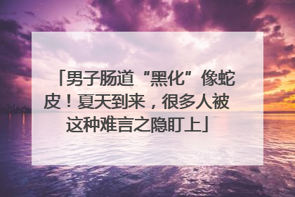 男子肠道“黑化”像蛇皮！夏天到来，很多人被这种难言之隐盯上