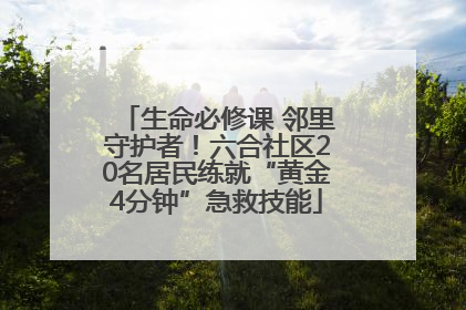生命必修课 邻里守护者！六合社区20名居民练就“黄金4分钟”急救技能