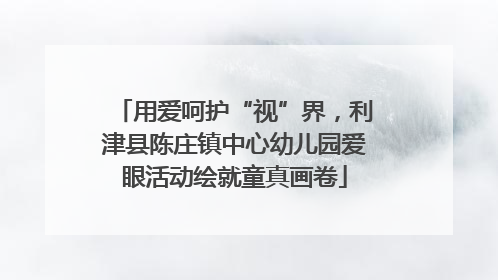 用爱呵护“视”界，利津县陈庄镇中心幼儿园爱眼活动绘就童真画卷