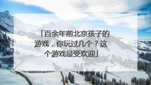 百余年前北京孩子的游戏，你玩过几个？这个游戏最受欢迎