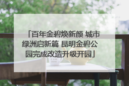 百年金碧焕新颜 城市绿洲启新篇 昆明金碧公园完成改造升级开园