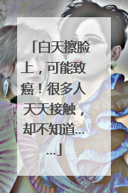 白天擦脸上，可能致癌！很多人天天接触，却不知道……