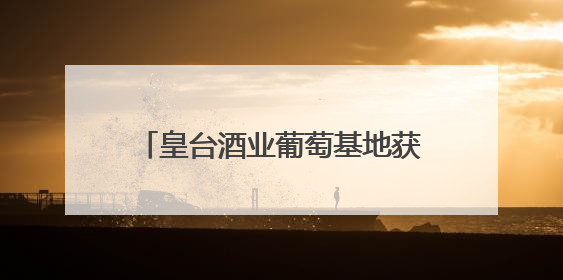 皇台酒业葡萄基地获“甘肃凉州产区特色葡萄酒种植园”认定