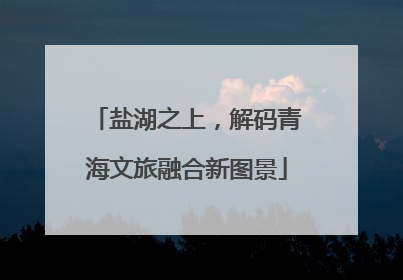 盐湖之上，解码青海文旅融合新图景