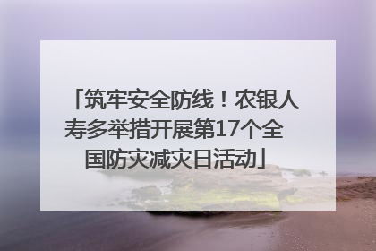筑牢安全防线！农银人寿多举措开展第17个全国防灾减灾日活动