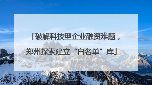 破解科技型企业融资难题，郑州探索建立“白名单”库