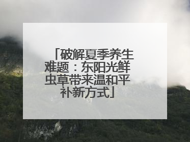 破解夏季养生难题：东阳光鲜虫草带来温和平补新方式