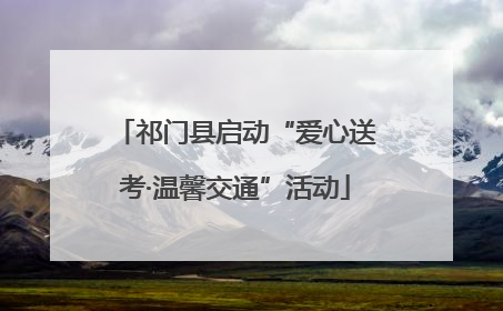 祁门县启动“爱心送考·温馨交通”活动