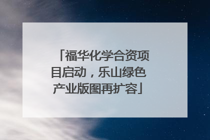 福华化学合资项目启动，乐山绿色产业版图再扩容