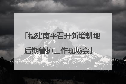 福建南平召开新增耕地后期管护工作现场会