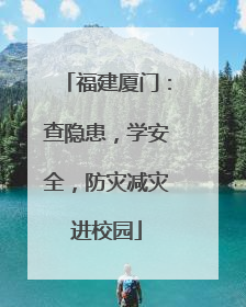 福建厦门：查隐患，学安全，防灾减灾进校园