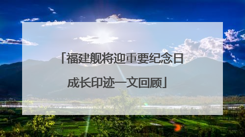 福建舰将迎重要纪念日 成长印迹一文回顾