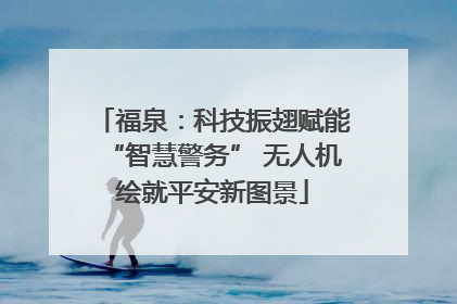 福泉：科技振翅赋能“智慧警务” 无人机绘就平安新图景
