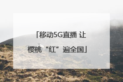 移动5G直播 让樱桃“红”遍全国